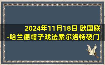 2024年11月18日 欧国联-哈兰德帽子戏法索尔洛特破门 挪威5-0哈萨克斯坦